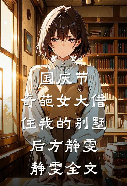 国庆节，奇葩女大借住我的别墅后方静雯静雯全文