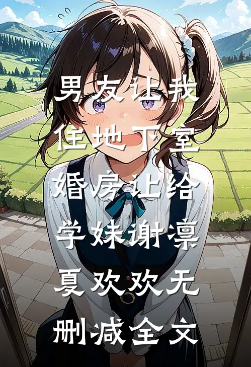 男友让我住地下室，婚房让给学妹谢凛夏欢欢无删减全文