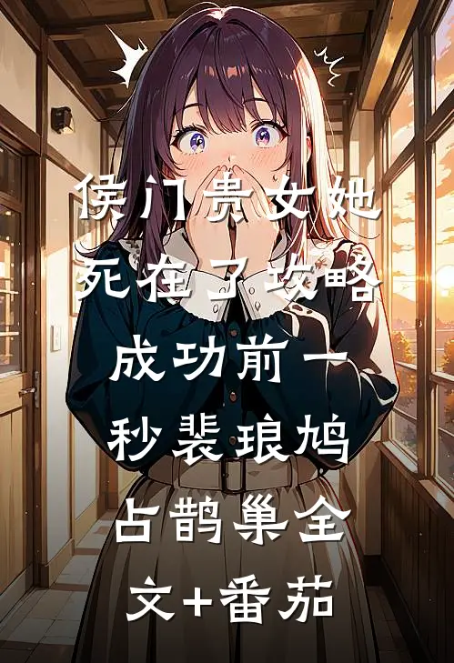 侯门贵女她死在了攻略成功前一秒裴琅鸠占鹊巢全文+番茄