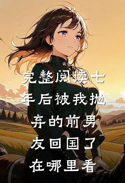 完整阅读七年后被我抛弃的前男友回国了在哪里看