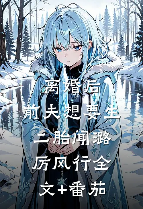 离婚后，前夫想要生二胎闻璐厉风行全文+番茄