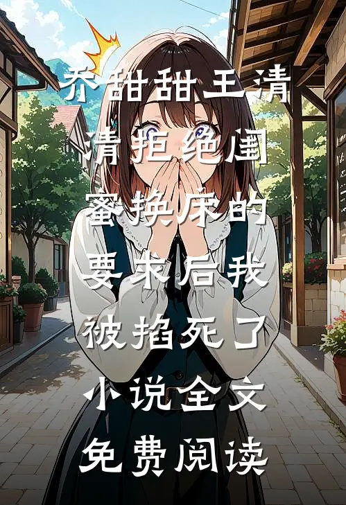 乔甜甜王清清拒绝闺蜜换床的要求后我被掐死了小说全文免费阅读