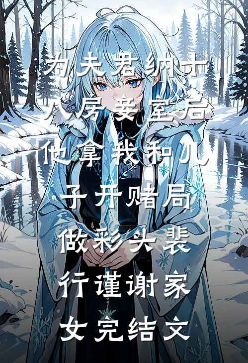 为夫君纳十八房妾室后，他拿我和儿子开赌局做彩头裴行谨谢家女完结文