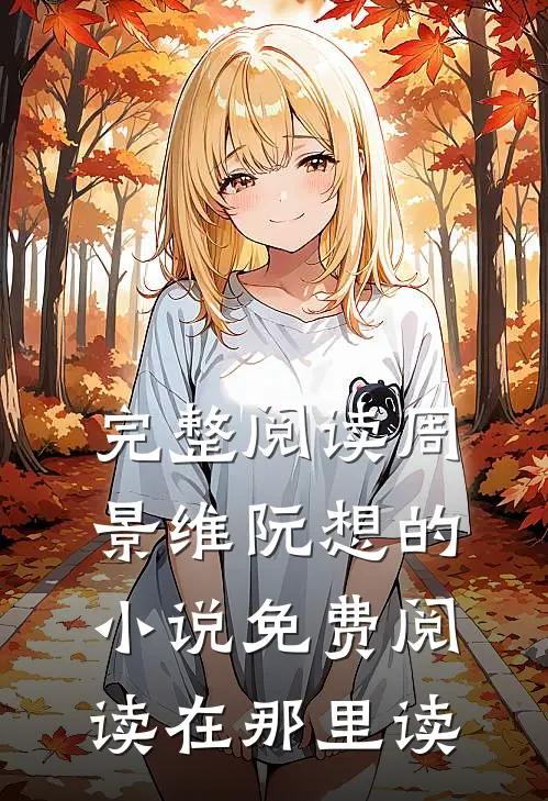 完整阅读周景维阮想的小说免费阅读在那里读