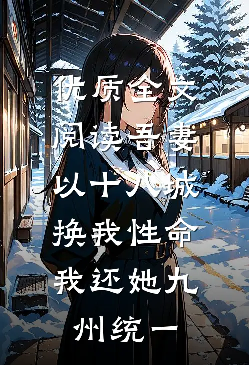 优质全文阅读吾妻以十八城换我性命，我还她九州统一