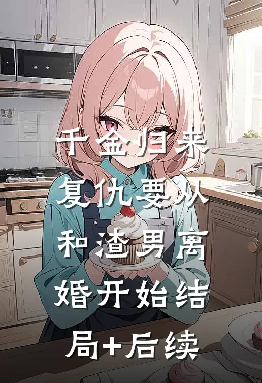 千金归来：复仇要从和渣男离婚开始结局+后续