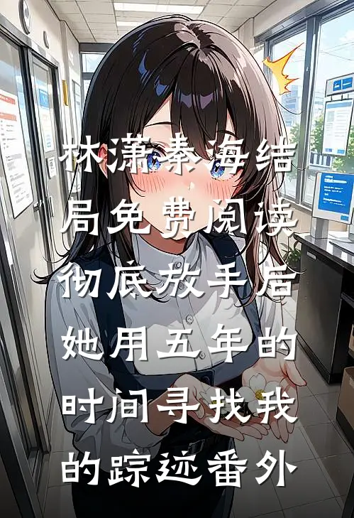 林潇秦海结局免费阅读彻底放手后，她用五年的时间寻找我的踪迹番外