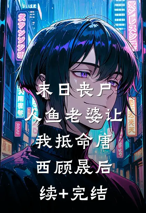 末日丧尸，人鱼老婆让我抵命唐西顾晟后续+完结