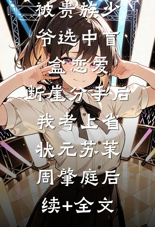 被贵族少爷选中盲盒恋爱，断崖分手后我考上省状元苏茉周肇庭后续+全文