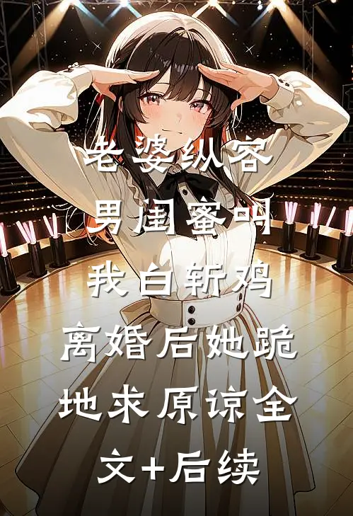 老婆纵容男闺蜜叫我白斩鸡，离婚后她跪地求原谅全文+后续