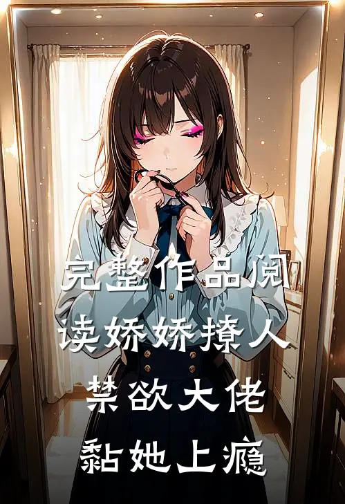 完整作品阅读娇娇撩人，禁欲大佬黏她上瘾