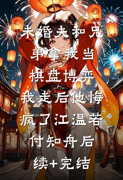 未婚夫和兄弟拿我当棋盘博弈，我走后他悔疯了江温若付知舟后续+完结
