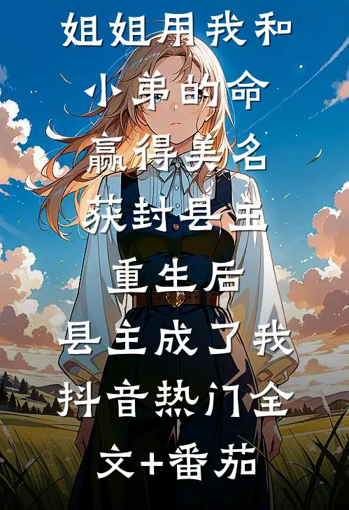 前世，姐姐用我和小弟的命赢得美名获封县主，重生后，县主成了我抖音热门全文+番茄