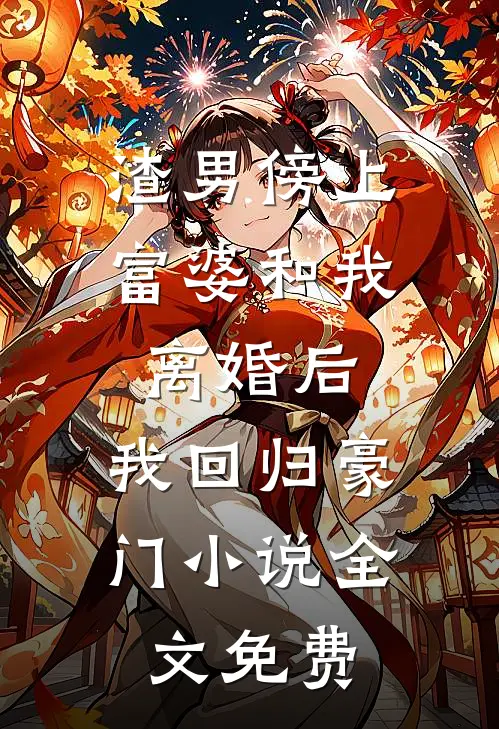 渣男傍上富婆和我离婚后，我回归豪门小说全文免费