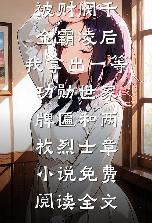 被财阀千金霸凌后，我拿出一等功勋世家牌匾和两枚烈士章小说免费阅读全文