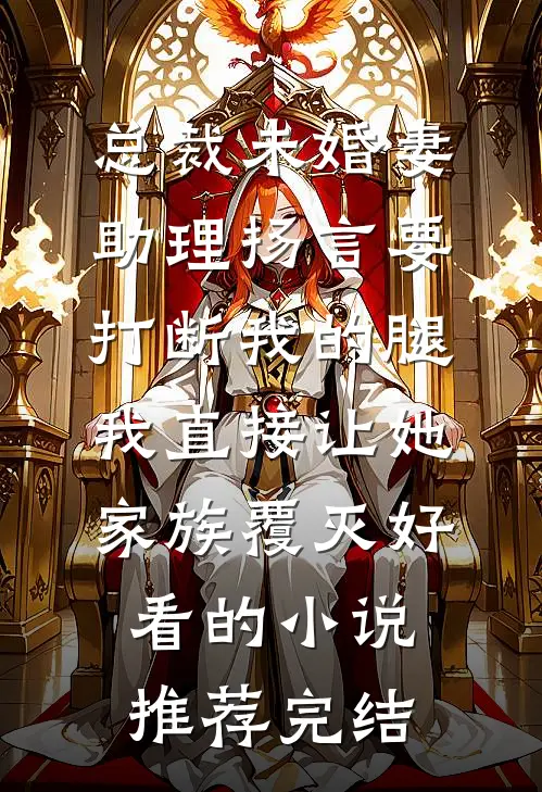 总裁未婚妻助理扬言要打断我的腿，我直接让她家族覆灭好看的小说推荐完结