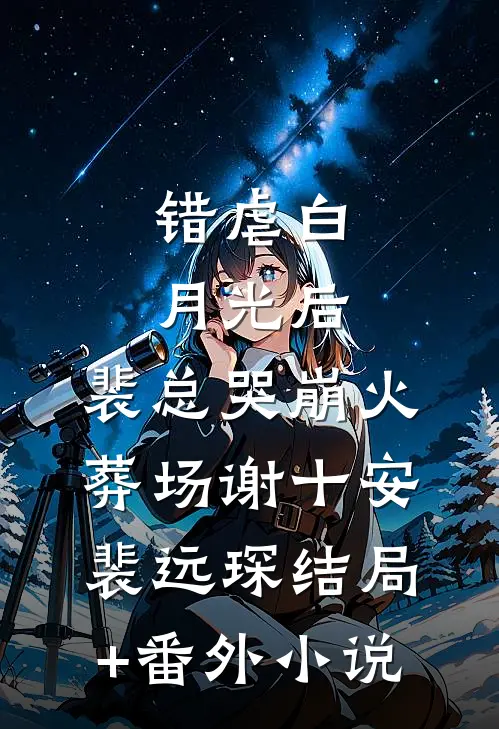 错虐白月光后，裴总哭崩火葬场谢十安裴远琛结局+番外小说