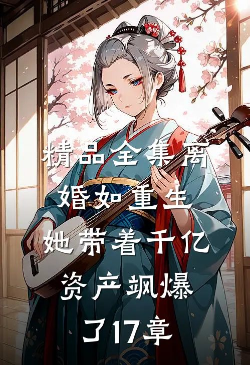 精品全集离婚如重生,她带着千亿资产飒爆了17章