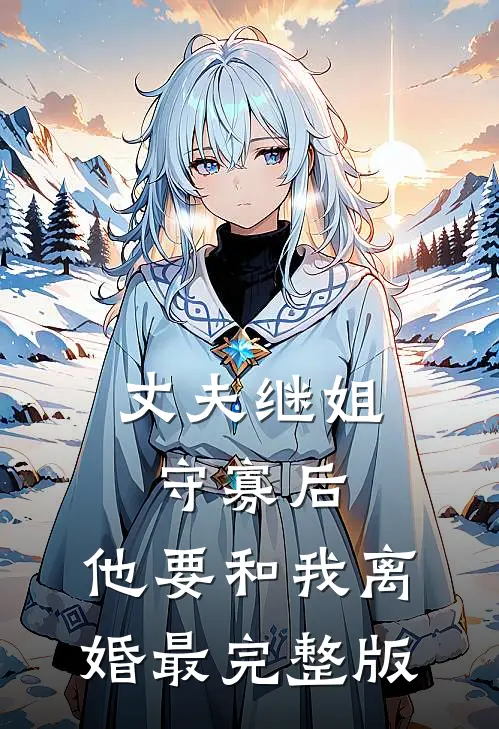 丈夫继姐守寡后，他要和我离婚最完整版