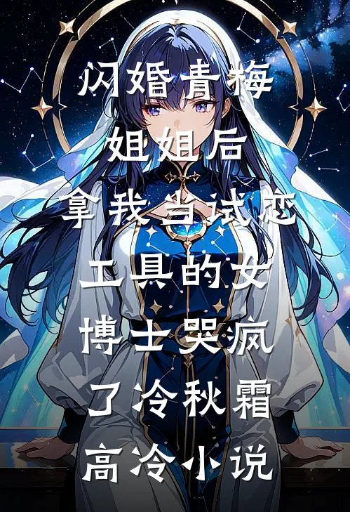 闪婚青梅姐姐后，拿我当试恋工具的女博士哭疯了冷秋霜高冷小说