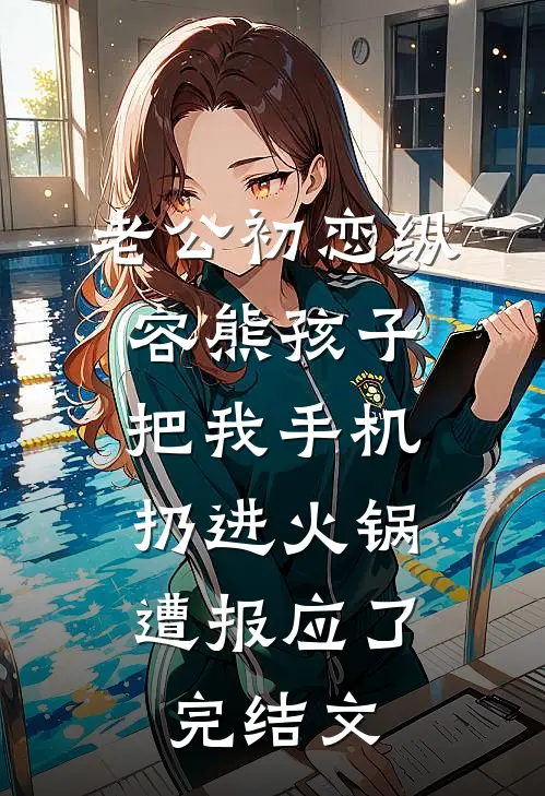 老公初恋纵容熊孩子把我手机扔进火锅，遭报应了完结文