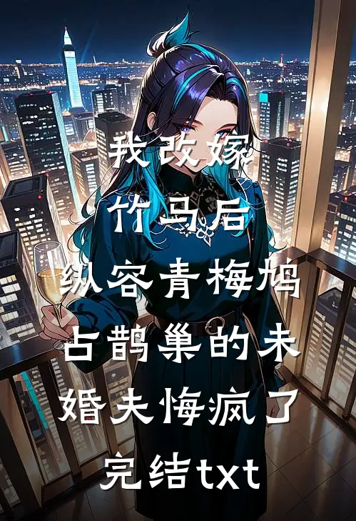 我改嫁竹马后，纵容青梅鸠占鹊巢的未婚夫悔疯了完结txt
