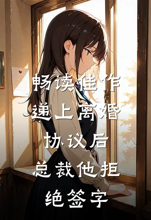 畅读佳作递上离婚协议后，总裁他拒绝签字
