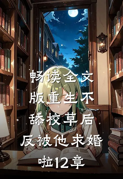 畅读全文版重生不舔校草后,反被他求婚啦12章