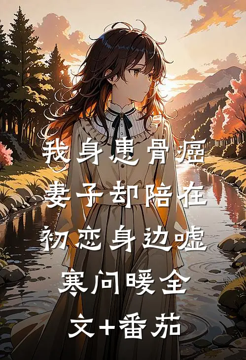 我身患骨癌，妻子却陪在初恋身边嘘寒问暖全文+番茄