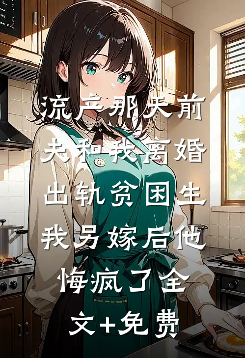 流产那天前夫和我离婚出轨贫困生，我另嫁后他悔疯了全文+免费