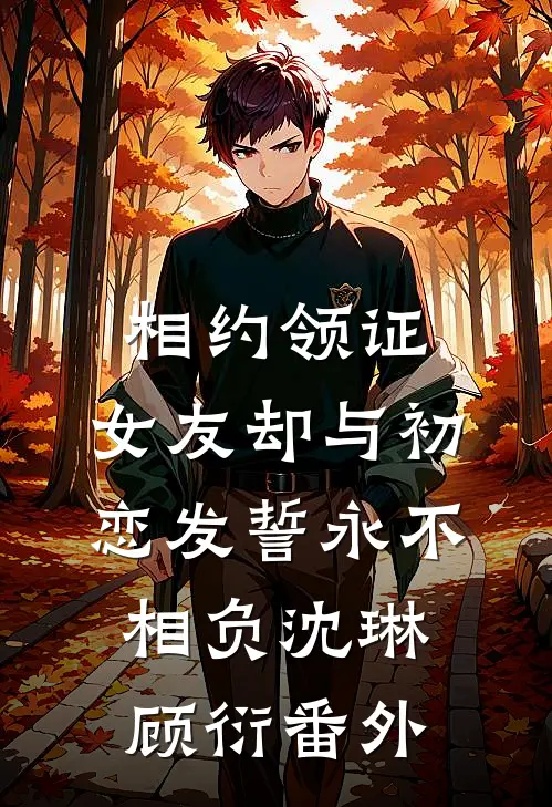 相约领证，女友却与初恋发誓永不相负沈琳顾衍番外