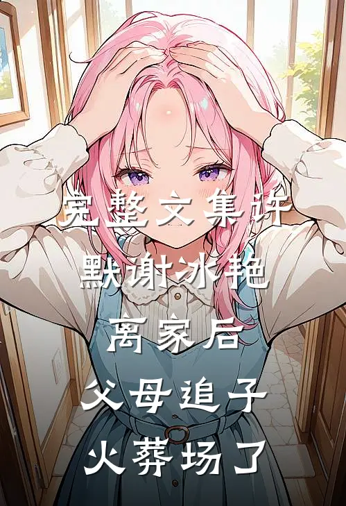 完整文集许默谢冰艳:离家后,父母追子火葬场了