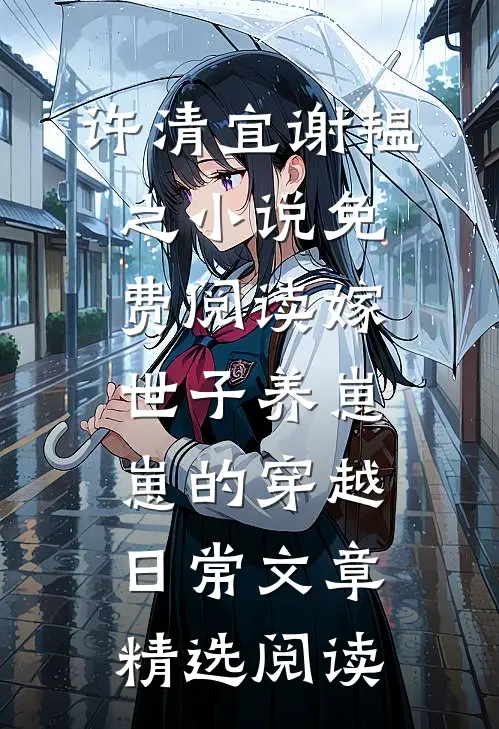 许清宜谢韫之小说免费阅读嫁世子养崽崽的穿越日常文章精选阅读