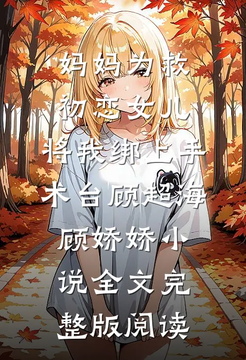《妈妈为救初恋女儿，将我绑上手术台》顾超海顾娇娇小说全文完整版阅读