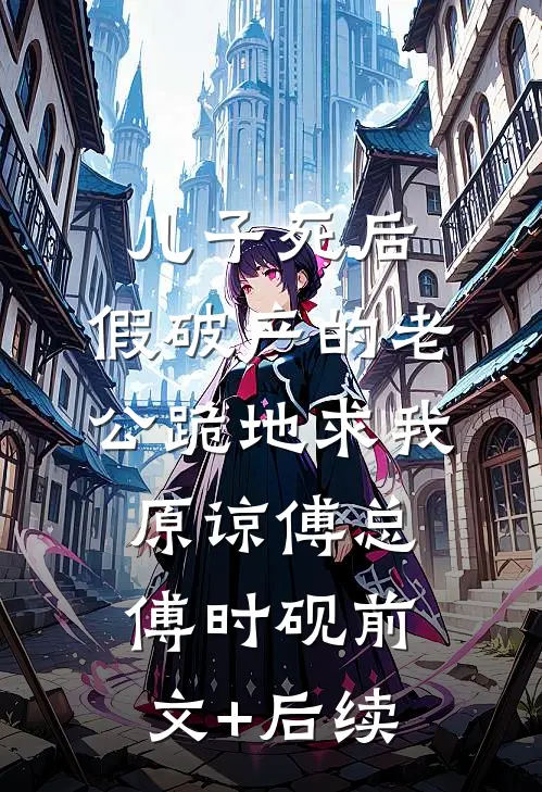 儿子死后，假破产的老公跪地求我原谅傅总傅时砚前文+后续