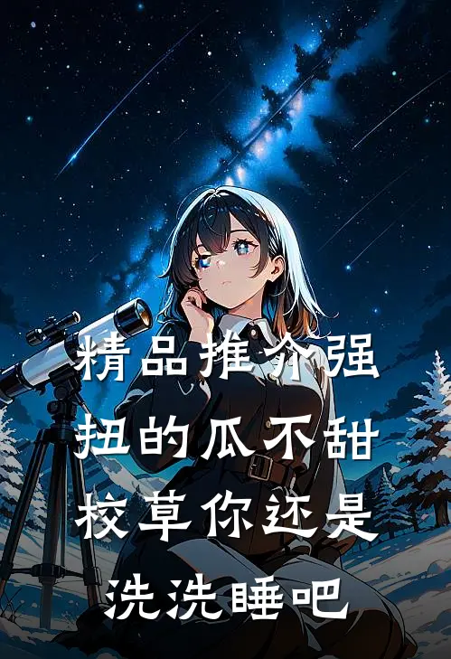 精品推介强扭的瓜不甜，校草你还是洗洗睡吧