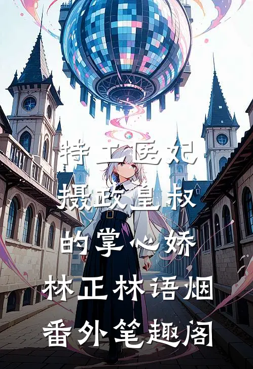 特工医妃：摄政皇叔的掌心娇：林正林语烟番外笔趣阁