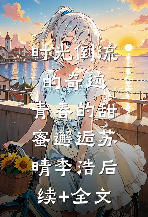 时光倒流的奇迹，青春的甜蜜邂逅苏晴李浩后续+全文