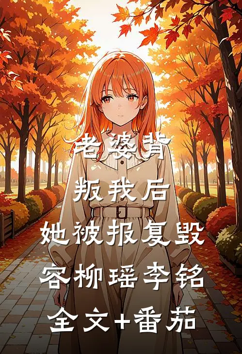 老婆背叛我后，她被报复毁容柳瑶李铭全文+番茄