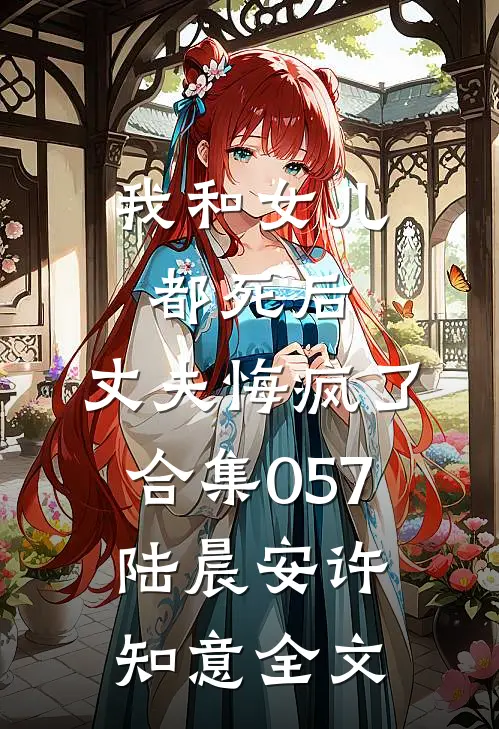 我和女儿都死后，丈夫悔疯了合集057陆晨安许知意全文