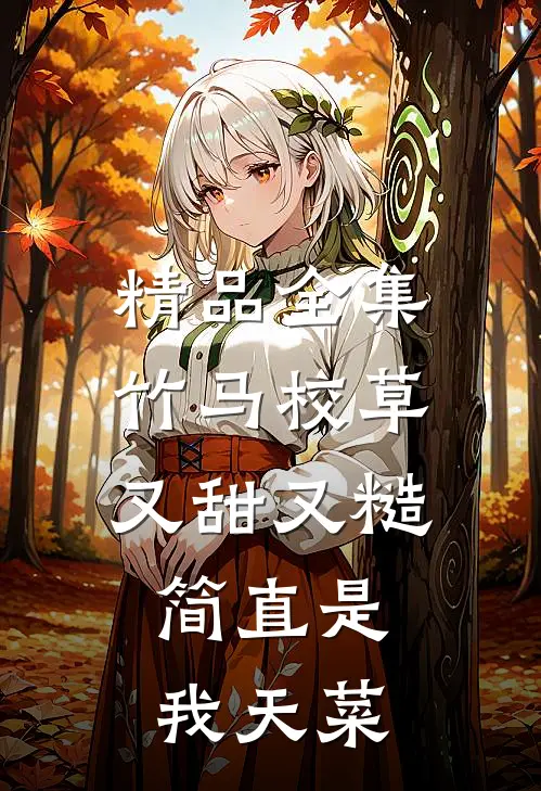 精品全集竹马校草又甜又糙，简直是我天菜