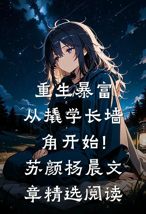 重生暴富:从撬学长墙角开始!苏颜杨晨文章精选阅读