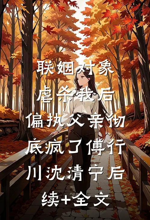 联姻对象虐杀我后，偏执父亲彻底疯了傅行川沈清宁后续+全文