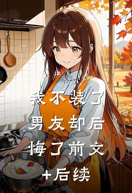 我不装了，男友却后悔了前文+后续