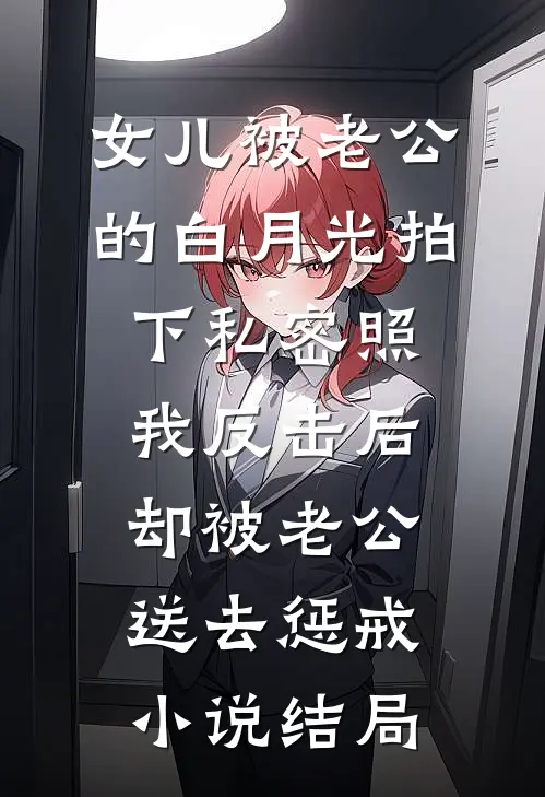 女儿被老公的白月光拍下私密照，我反击后却被老公送去惩戒小说结局