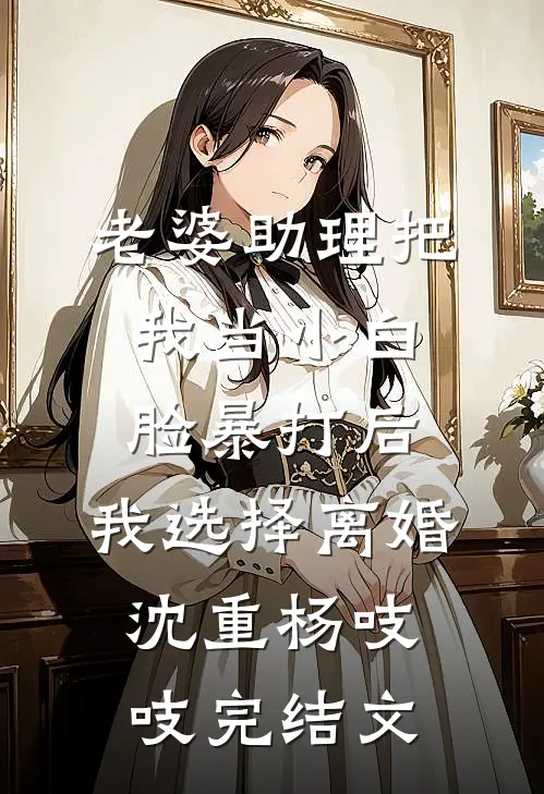 老婆助理把我当小白脸暴打后，我选择离婚沈重杨吱吱完结文