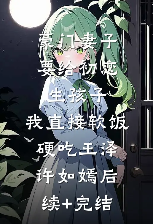 豪门妻子要给初恋生孩子，我直接软饭硬吃王泽许如嫣后续+完结
