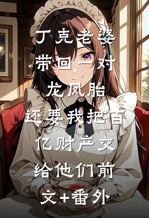 丁克老婆带回一对龙凤胎，还要我把百亿财产交给他们前文+番外
