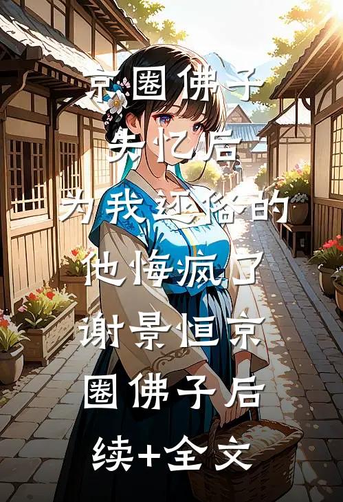 京圈佛子失忆后，为我还俗的他悔疯了谢景恒京圈佛子后续+全文