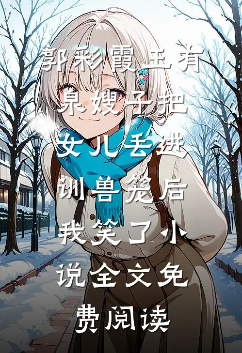 郭彩霞王有泉嫂子把女儿丢进训兽笼后，我笑了小说全文免费阅读
